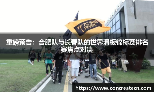 重磅预告：合肥队与长春队的世界滑板锦标赛排名赛焦点对决