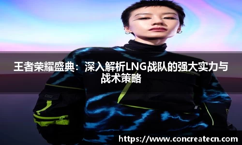 王者荣耀盛典：深入解析LNG战队的强大实力与战术策略